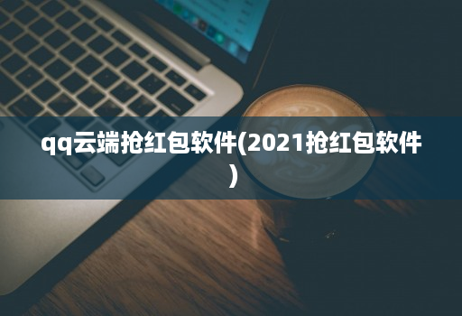 qq云端抢红包软件(2021抢红包软件 )