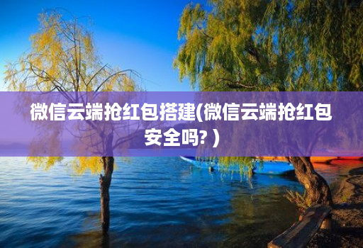 微信云端抢红包搭建(微信云端抢红包安全吗? )