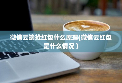 微信云端抢红包什么原理(微信云红包是什么情况 )