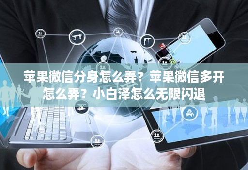 苹果微信分身怎么弄？苹果微信多开怎么弄？小白泽怎么无限闪退