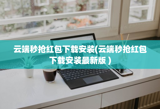 云端秒抢红包下载安装(云端秒抢红包下载安装最新版 )