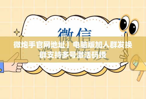 微炮手官网地址】电脑版加人群发换群支持多号激活码授