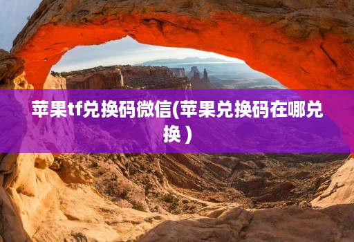 苹果tf兑换码微信(苹果兑换码在哪兑换 )