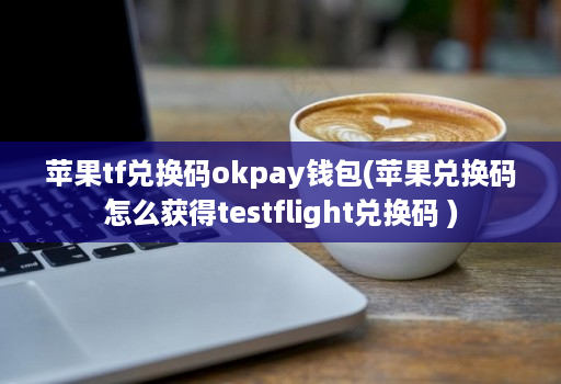 苹果tf兑换码okpay钱包(苹果兑换码怎么获得testflight兑换码 )