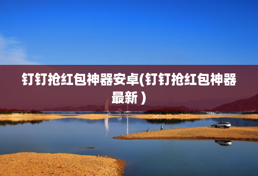 钉钉抢红包神器安卓(钉钉抢红包神器最新 )