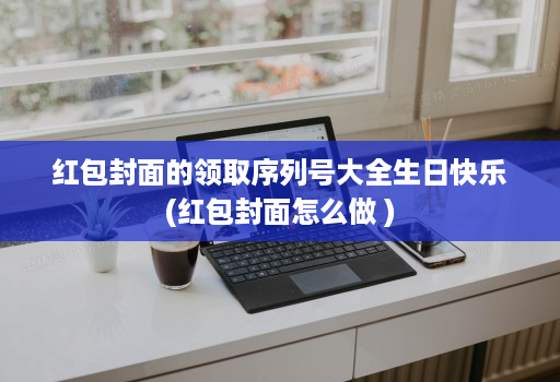 红包封面的领取序列号大全生日快乐(红包封面怎么做 )