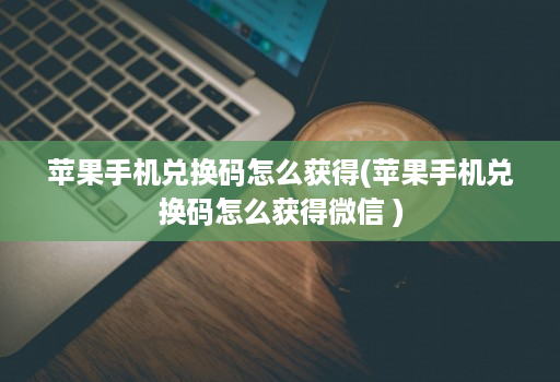 苹果手机兑换码怎么获得(苹果手机兑换码怎么获得微信 )