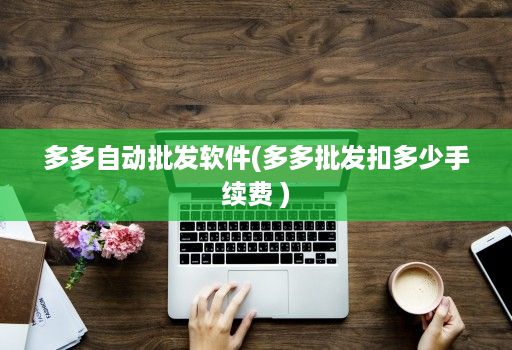 多多自动批发软件(多多批发扣多少手续费 )