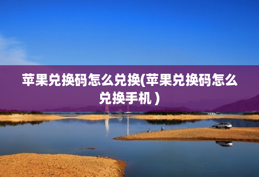 苹果兑换码怎么兑换(苹果兑换码怎么兑换手机 )