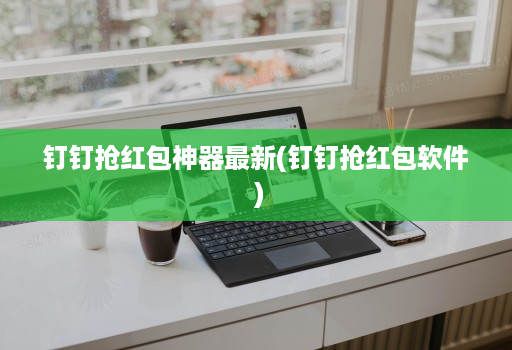 钉钉抢红包神器最新(钉钉抢红包软件 )