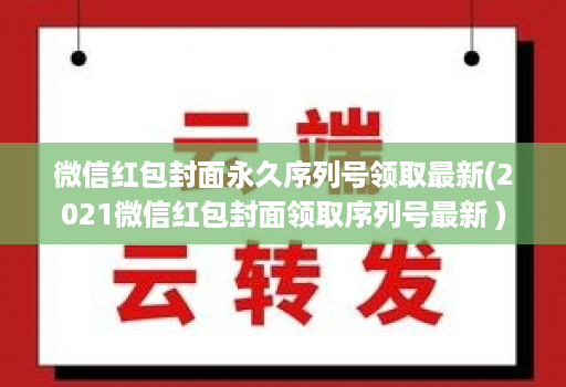 微信红包封面永久序列号领取最新(2021微信红包封面领取序列号最新 )