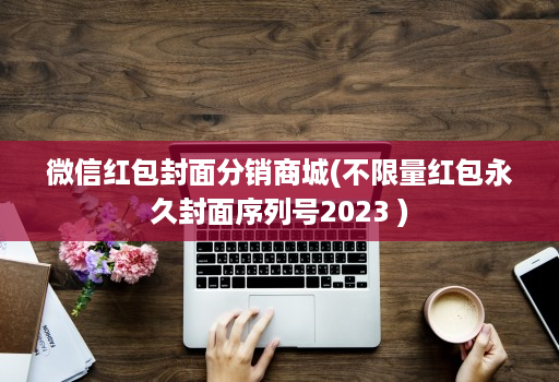 微信红包封面分销商城(不限量红包永久封面序列号2023 )