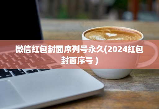 微信红包封面序列号永久(2024红包封面序号 )