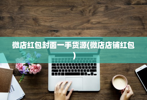 微店红包封面一手货源(微店店铺红包 )