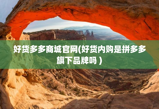 好货多多商城官网(好货内购是拼多多旗下品牌吗 )