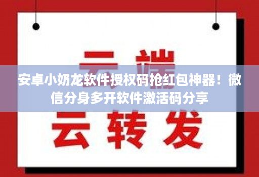 安卓小奶龙软件授权码抢红包神器！微信分身多开软件激活码分享