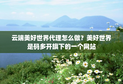 云端美好世界代理怎么做？美好世界是码多开旗下的一个网站