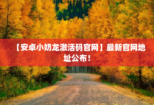 【安卓小奶龙激活码官网】最新官网地址公布！