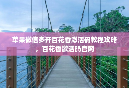 苹果微信多开百花香激活码教程攻略，百花香激活码官网