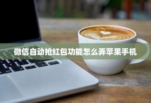 微信自动抢红包功能怎么弄苹果手机