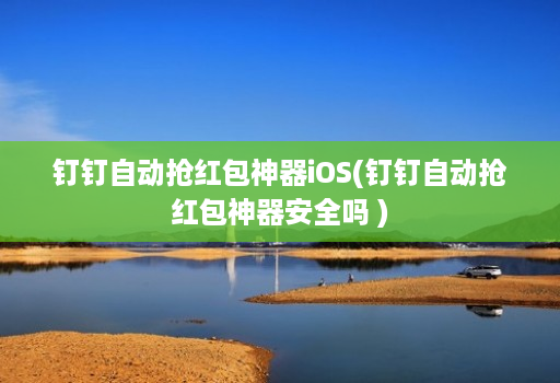 钉钉自动抢红包神器iOS(钉钉自动抢红包神器安全吗 )
