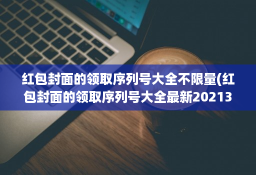 红包封面的领取序列号大全不限量(红包封面的领取序列号大全最新20213月 )