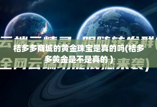 桔多多商城的黄金珠宝是真的吗(桔多多黄金是不是真的 )
