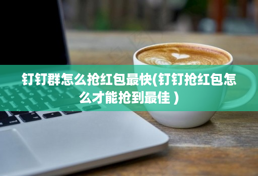 钉钉群怎么抢红包最快(钉钉抢红包怎么才能抢到最佳 )