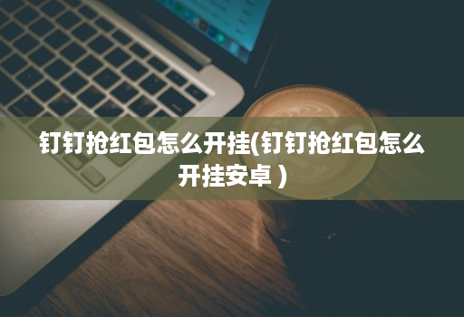 钉钉抢红包怎么开挂(钉钉抢红包怎么开挂安卓 )