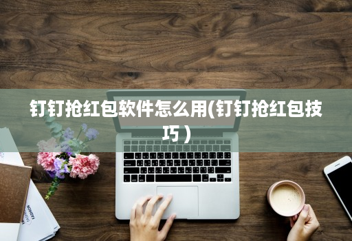 钉钉抢红包软件怎么用(钉钉抢红包技巧 )