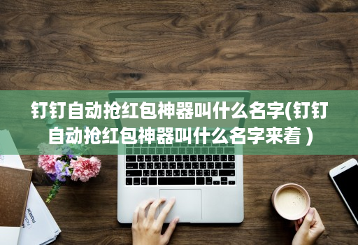 钉钉自动抢红包神器叫什么名字(钉钉自动抢红包神器叫什么名字来着 )