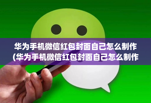 华为手机微信红包封面自己怎么制作(华为手机微信红包封面自己怎么制作的 )