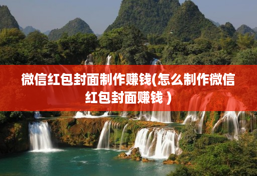 微信红包封面制作赚钱(怎么制作微信红包封面赚钱 )