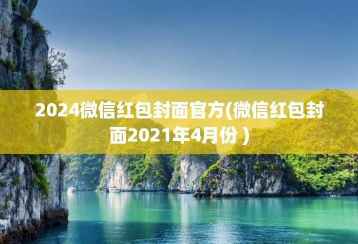 2024微信红包封面官方(微信红包封面2021年4月份 )