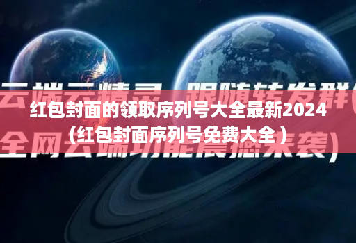 红包封面的领取序列号大全最新2024(红包封面序列号免费大全 )
