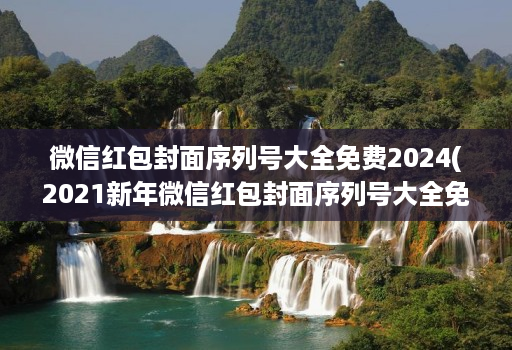 微信红包封面序列号大全免费2024(2021新年微信红包封面序列号大全免费 )