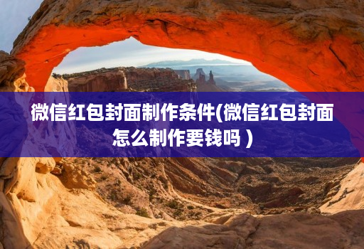 微信红包封面制作条件(微信红包封面怎么制作要钱吗 )
