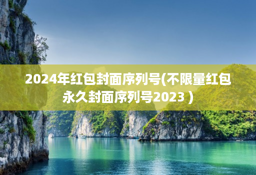 2024年红包封面序列号(不限量红包永久封面序列号2023 )