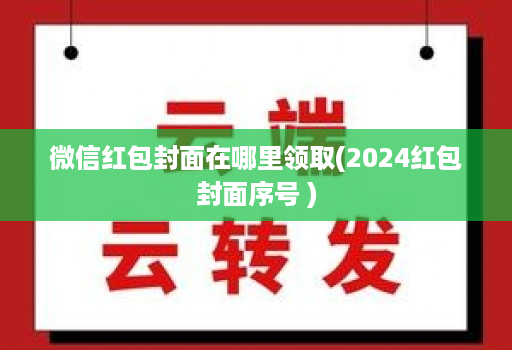 微信红包封面在哪里领取(2024红包封面序号 )