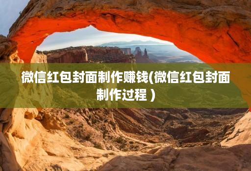 微信红包封面制作赚钱(微信红包封面制作过程 )