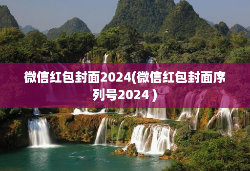 微信红包封面2024(微信红包封面序列号2024 )