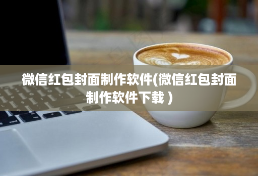 微信红包封面制作软件(微信红包封面制作软件下载 )