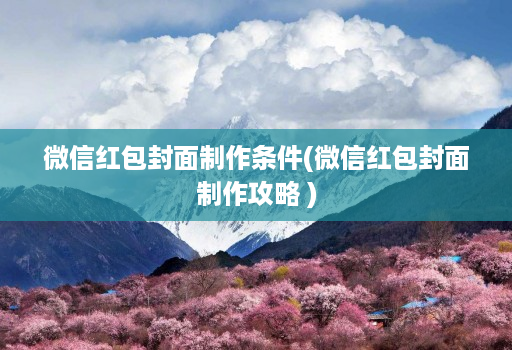 微信红包封面制作条件(微信红包封面制作攻略 )