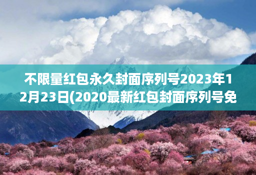 不限量红包永久封面序列号2023年12月23日(2020最新红包封面序列号免费 )