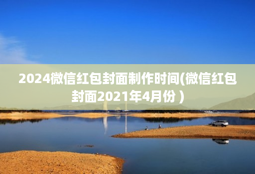 2024微信红包封面制作时间(微信红包封面2021年4月份 )