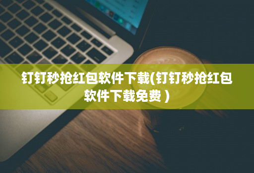 钉钉秒抢红包软件下载(钉钉秒抢红包软件下载免费 )