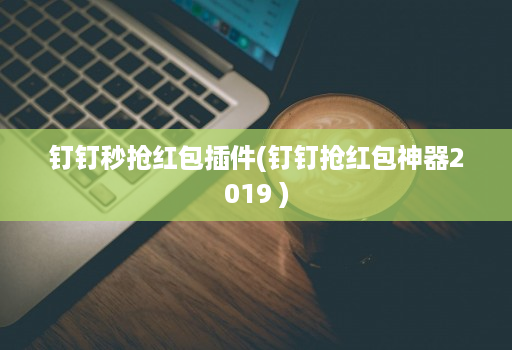 钉钉秒抢红包插件(钉钉抢红包神器2019 )