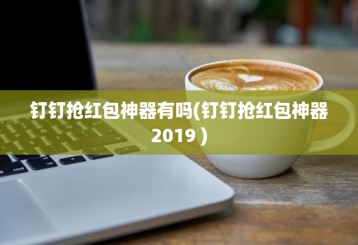 钉钉抢红包神器有吗(钉钉抢红包神器2019 )