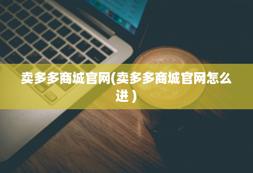 卖多多商城官网(卖多多商城官网怎么进 )