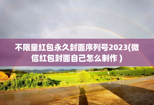不限量红包永久封面序列号2023(微信红包封面自己怎么制作 )